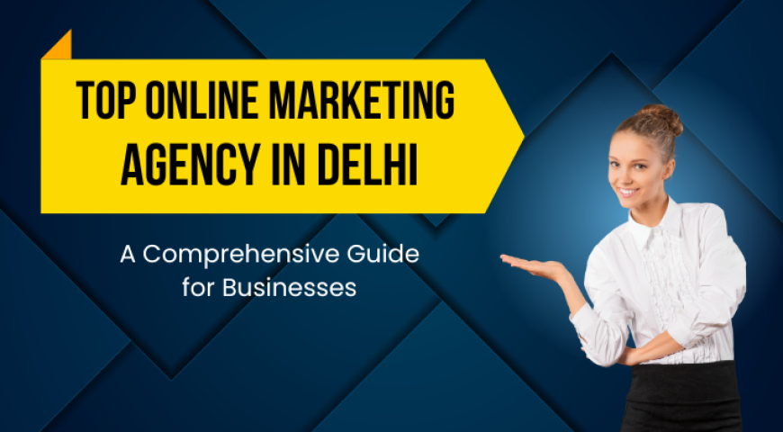 Top Online Marketing Agencies in Delhi: A Guide for Businesses